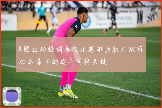K图拉姆强调每场比赛都为胜利欧冠对本菲卡的战斗同样关键