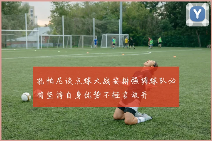 孔帕尼谈点球大战安排强调球队必将坚持自身优势不轻言放弃