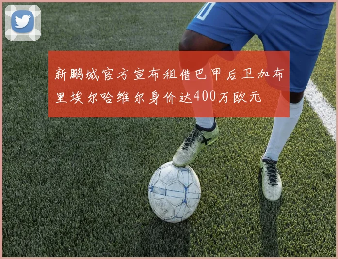 新鹏城官方宣布租借巴甲后卫加布里埃尔哈维尔身价达400万欧元