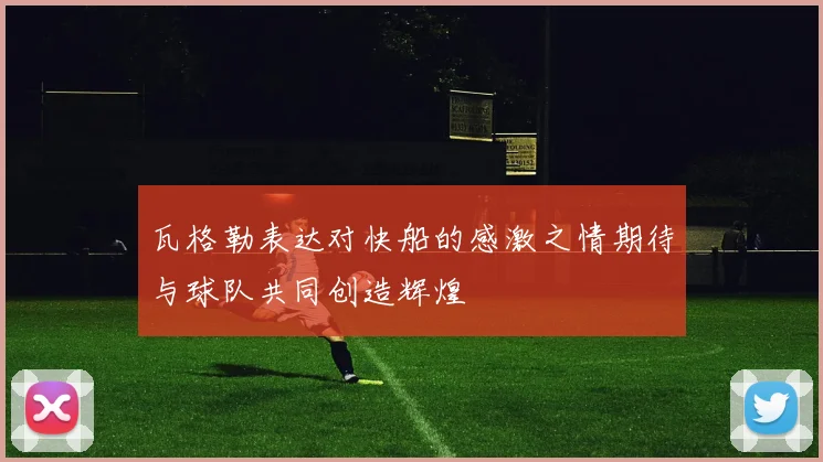 瓦格勒表达对快船的感激之情期待与球队共同创造辉煌