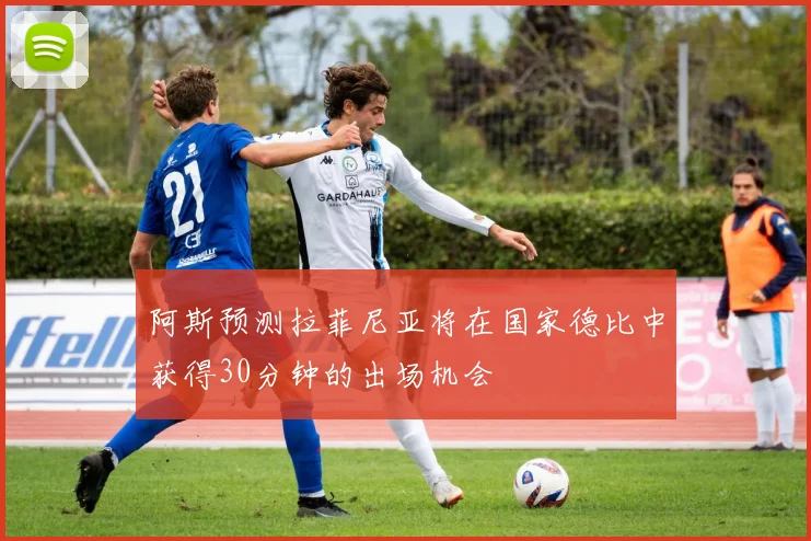 阿斯预测拉菲尼亚将在国家德比中获得30分钟的出场机会