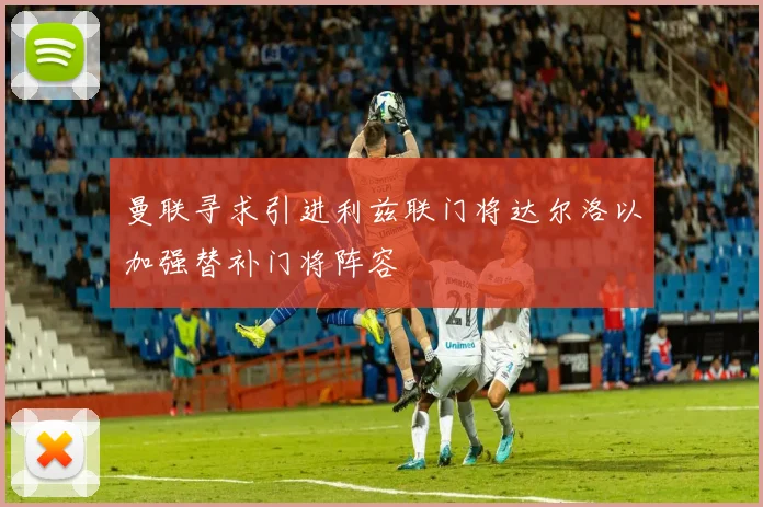曼联寻求引进利兹联门将达尔洛以加强替补门将阵容