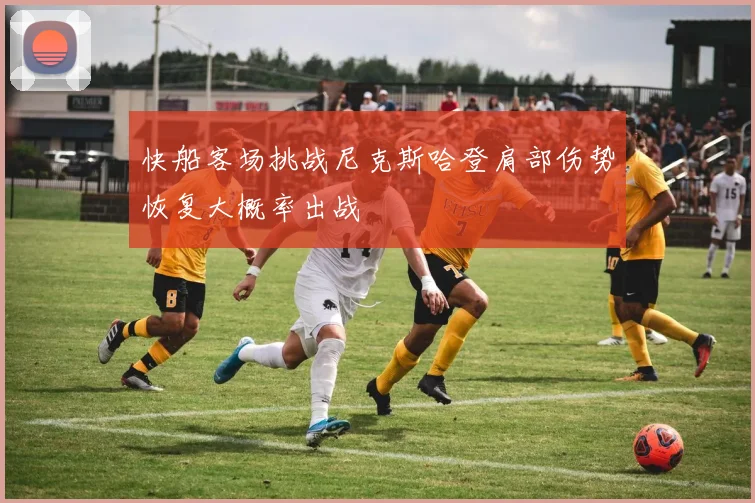 快船客场挑战尼克斯哈登肩部伤势恢复大概率出战