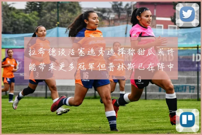 拉希德谈活塞选秀选择称甜瓜或许能带来更多冠军但普林斯已在阵中
