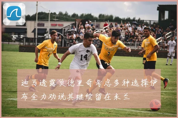 迪马透露莫德里奇考虑多种选择伊布全力劝说其继续留在米兰