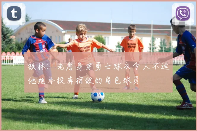 铁林：老詹身穿勇士球衣令人不适他绝非投奔宿敌的角色球员