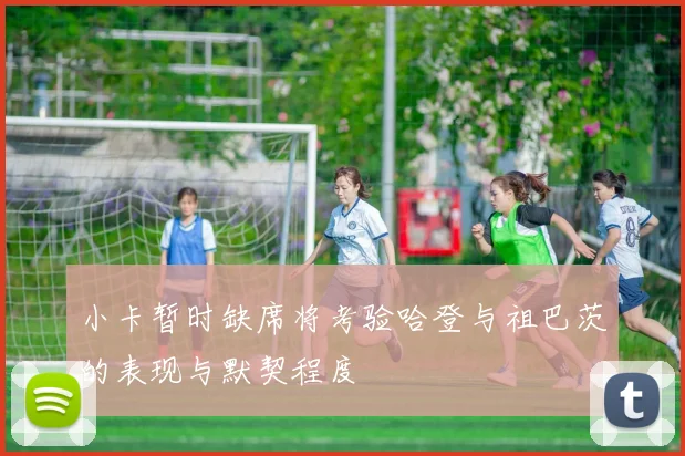 小卡暂时缺席将考验哈登与祖巴茨的表现与默契程度