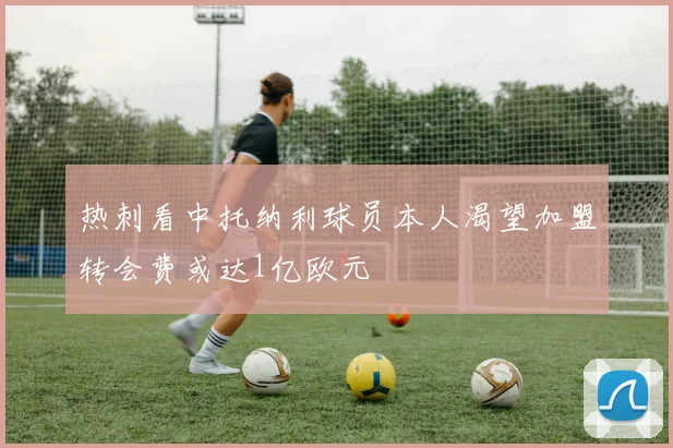 热刺看中托纳利球员本人渴望加盟转会费或达1亿欧元
