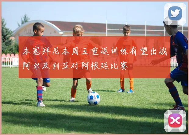 本塞拜尼本周五重返训练有望出战阿尔及利亚对阿根廷比赛