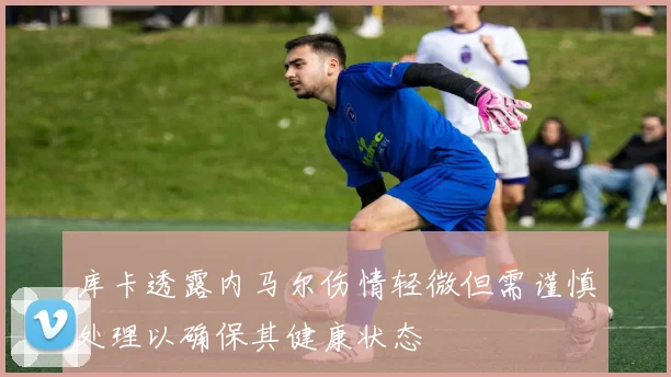 库卡透露内马尔伤情轻微但需谨慎处理以确保其健康状态