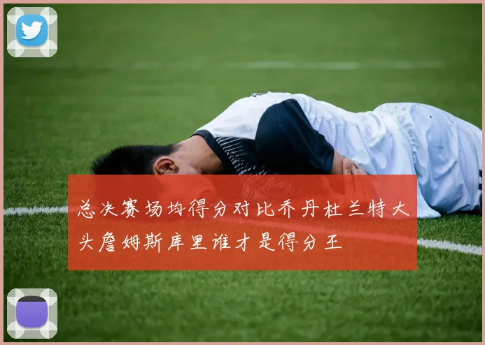 总决赛场均得分对比乔丹杜兰特大头詹姆斯库里谁才是得分王