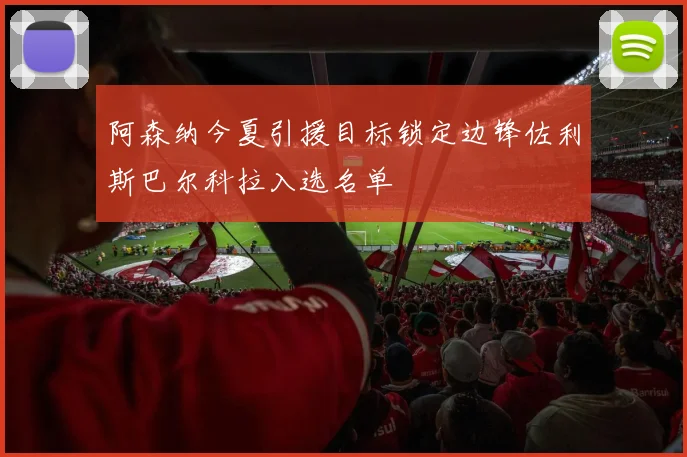 阿森纳今夏引援目标锁定边锋佐利斯巴尔科拉入选名单