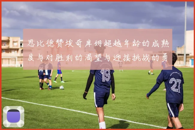 恩比德赞埃奇库姆超越年龄的成熟度与对胜利的渴望与迎接挑战的勇气