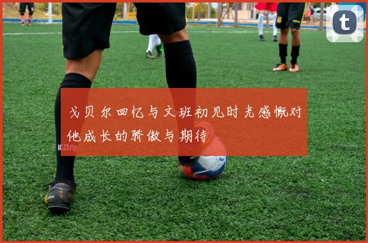 戈贝尔回忆与文班初见时光感慨对他成长的骄傲与期待