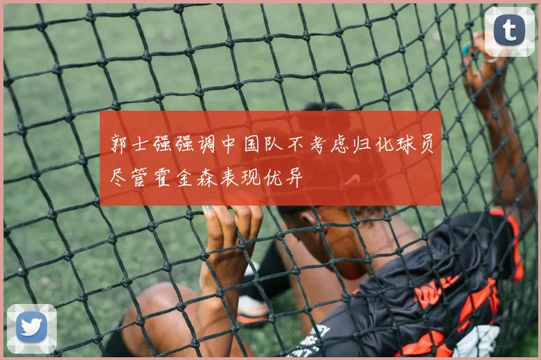 郭士强强调中国队不考虑归化球员尽管霍金森表现优异