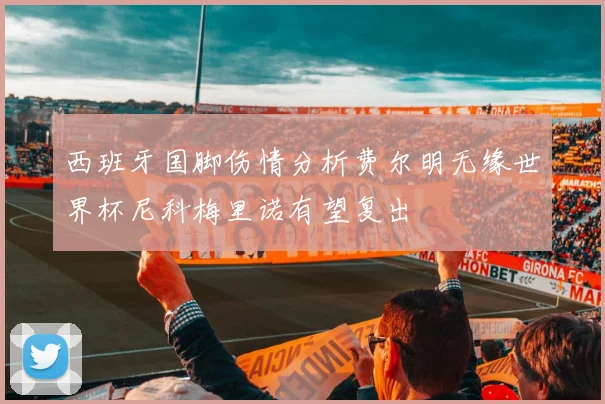 西班牙国脚伤情分析费尔明无缘世界杯尼科梅里诺有望复出