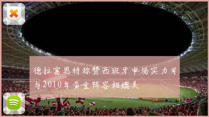 德拉富恩特称赞西班牙中场实力可与2010年黄金阵容相媲美