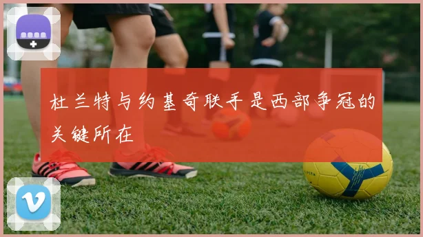 杜兰特与约基奇联手是西部争冠的关键所在