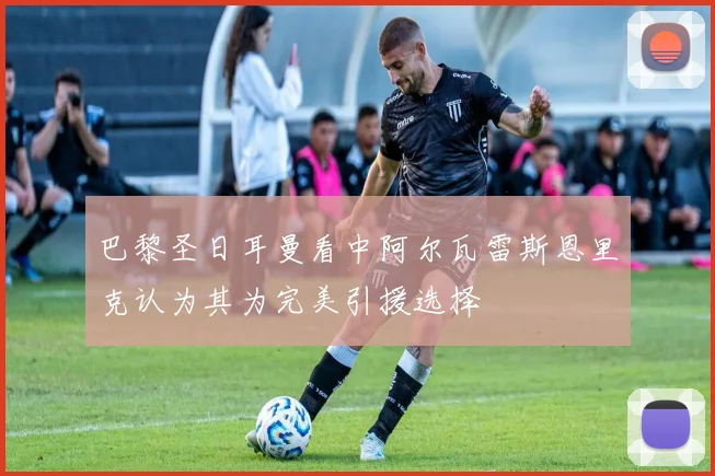 巴黎圣日耳曼看中阿尔瓦雷斯恩里克认为其为完美引援选择