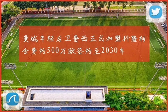 曼城年轻后卫普西正式加盟科隆转会费约500万欧签约至2030年